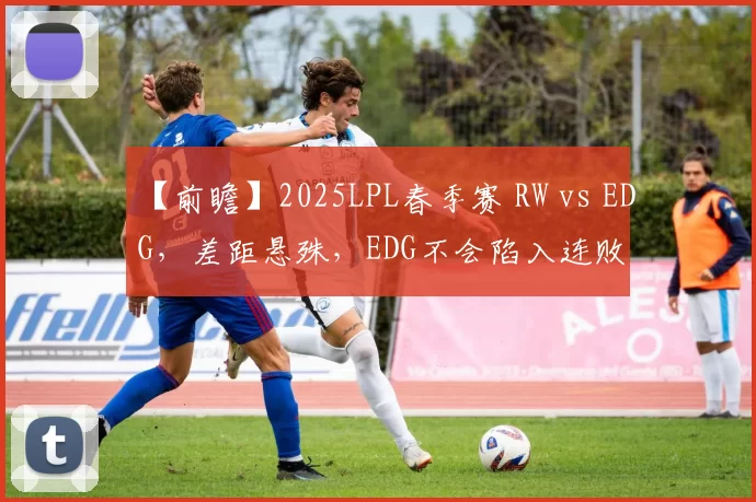 【前瞻】2025LPL春季赛 RW vs EDG，差距悬殊，EDG不会陷入连败