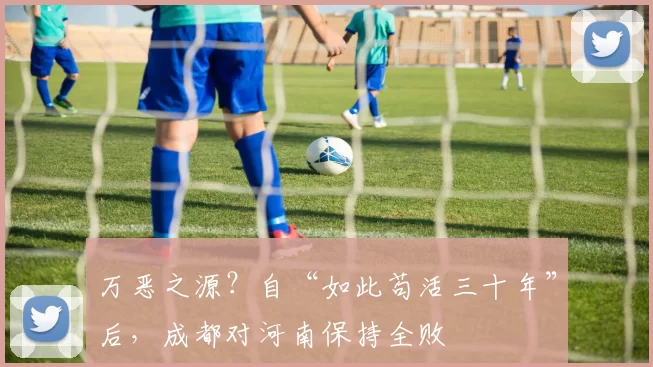 万恶之源？自“如此苟活三十年”后，成都对河南保持全败