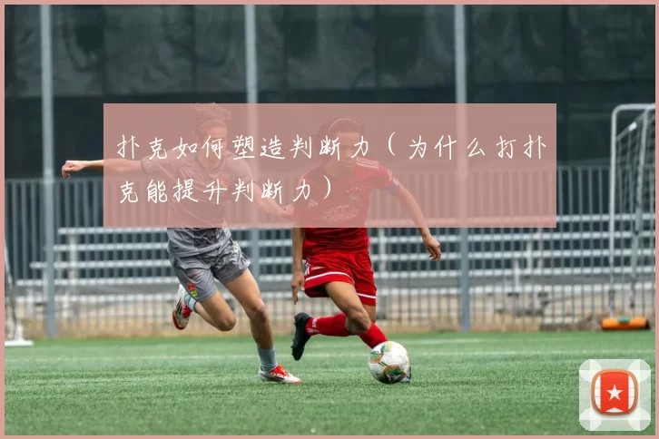 扑克如何塑造判断力（为什么打扑克能提升判断力）