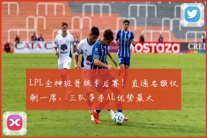 LPL全神班晋级季后赛！直通名额仅剩一席，三队争夺AL优势最大