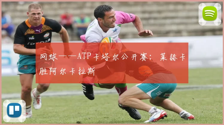 网球——ATP卡塔尔公开赛：莱赫卡胜阿尔卡拉斯