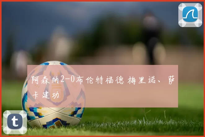 阿森纳2-0布伦特福德 梅里诺、萨卡建功