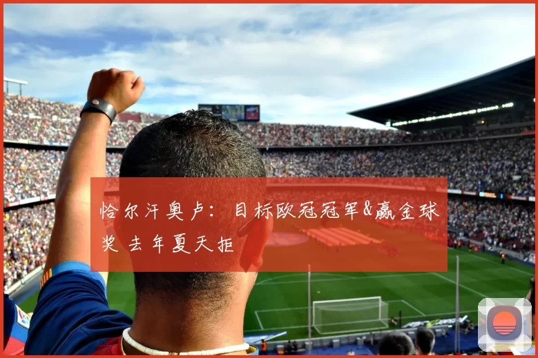 恰尔汗奥卢：目标欧冠冠军&赢金球奖 去年夏天拒
