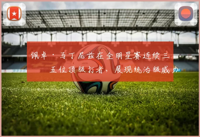 佩卓·马丁尼兹在全明星赛连续三振五位顶级打者，展现统治级威力