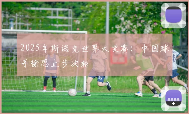 2025年斯诺克世界大奖赛：中国球手徐思止步次轮