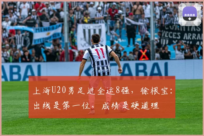 上海U20男足进全运8强，徐根宝：出线是第一位，成绩是硬道理