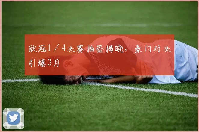 欧冠1／4决赛抽签揭晓，豪门对决引爆3月