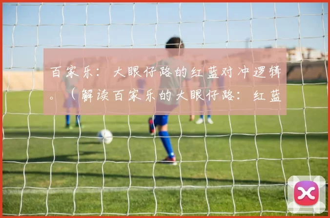 百家乐：大眼仔路的红蓝对冲逻辑。（解读百家乐的大眼仔路：红蓝对冲的逻辑）