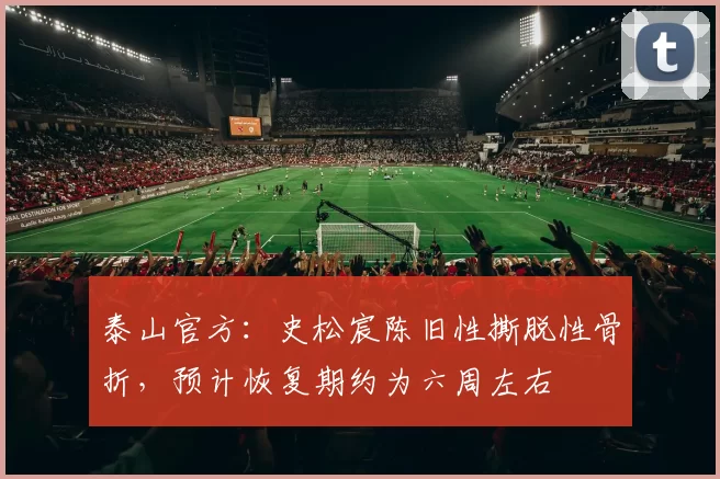 泰山官方：史松宸陈旧性撕脱性骨折，预计恢复期约为六周左右