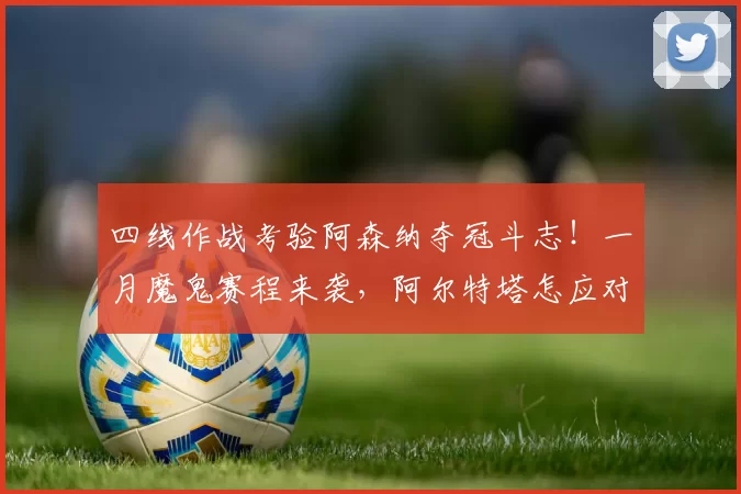 四线作战考验阿森纳夺冠斗志！一月魔鬼赛程来袭，阿尔特塔怎应对
