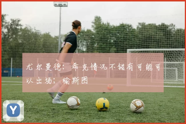 尤尔曼德：希克情况不错有可能可以出场；输斯图