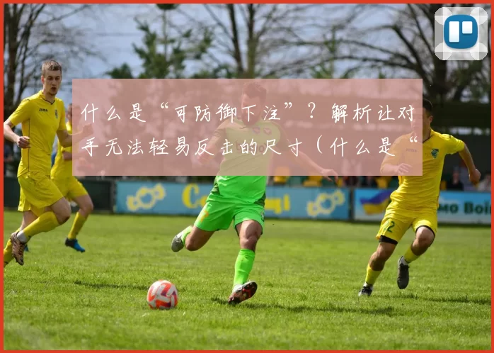 什么是“可防御下注”？解析让对手无法轻易反击的尺寸（什么是“可防御下注”？拆解让对手难以反击的下注大小）