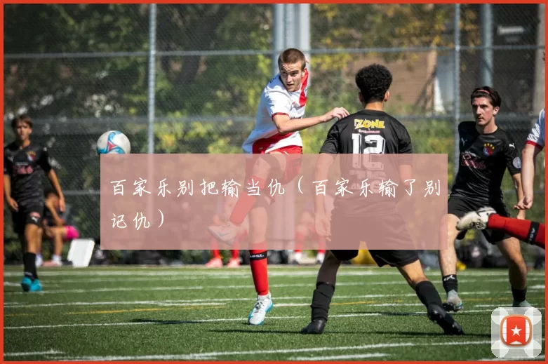 百家乐别把输当仇（百家乐输了别记仇）
