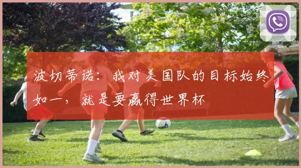 波切蒂诺：我对美国队的目标始终如一，就是要赢得世界杯