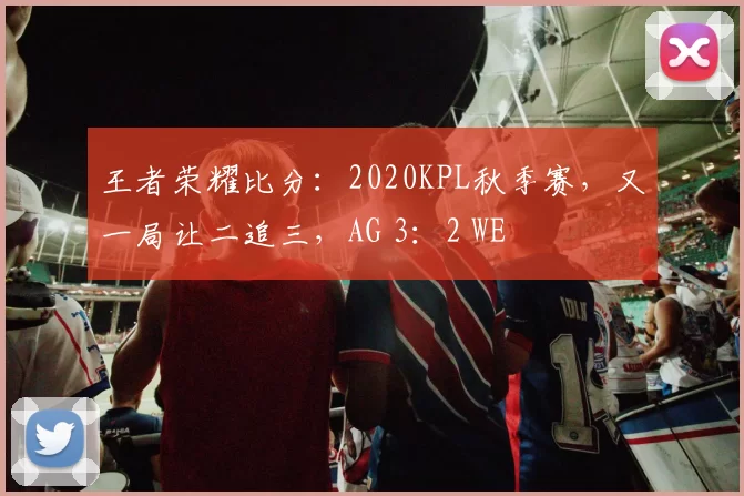 王者荣耀比分：2020KPL秋季赛，又一局让二追三，AG 3：2 WE