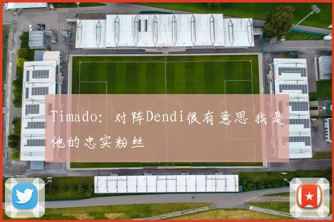 Timado：对阵Dendi很有意思 我是他的忠实粉丝