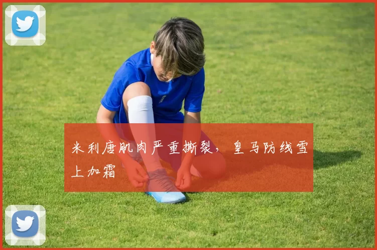 米利唐肌肉严重撕裂，皇马防线雪上加霜