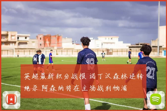 英超最新积分战报 诺丁汉森林逆转绝杀 阿森纳将在主场战利物浦