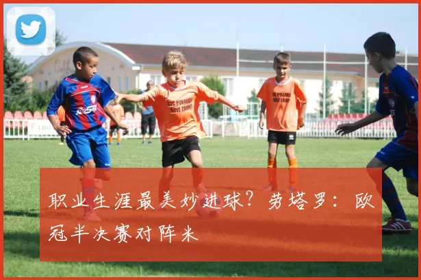 职业生涯最美妙进球？劳塔罗：欧冠半决赛对阵米