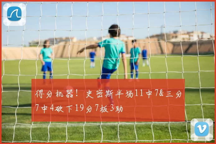 得分机器！史密斯半场11中7&三分7中4砍下19分7板3助