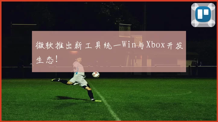 微软推出新工具统一Win与Xbox开发生态！