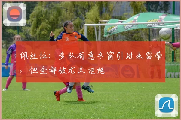 佩杜拉：多队有意冬窗引进米雷蒂，但全都被尤文拒绝