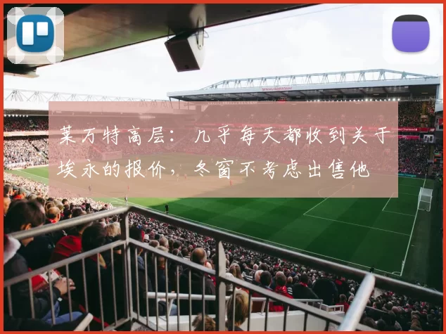 莱万特高层：几乎每天都收到关于埃永的报价，冬窗不考虑出售他