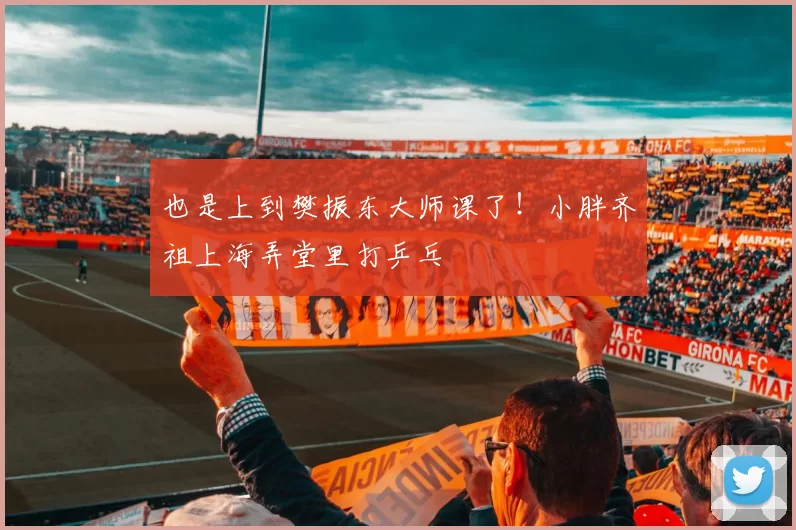 也是上到樊振东大师课了！小胖齐祖上海弄堂里打乒乓