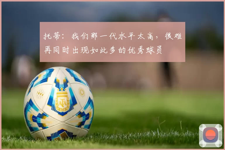 托蒂：我们那一代水平太高，很难再同时出现如此多的优秀球员