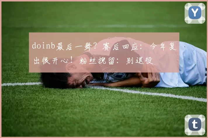doinb最后一舞？赛后回应：今年复出很开心！粉丝挽留：别退役