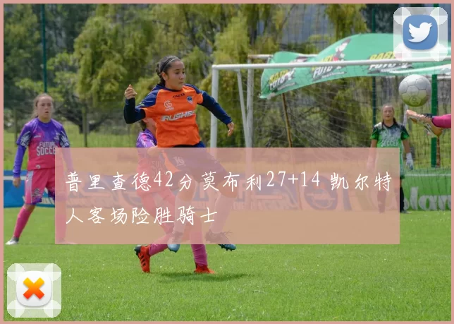 普里查德42分莫布利27+14 凯尔特人客场险胜骑士