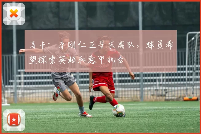 马卡：李刚仁正寻求离队，球员希望探索英超和意甲机会