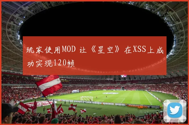 玩家使用MOD 让《星空》在XSS上成功实现120帧