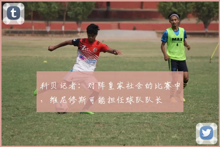 科贝记者：对阵皇家社会的比赛中，维尼修斯可能担任球队队长