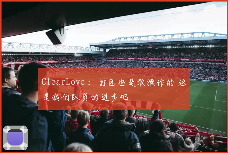 ClearLove ：打团也是敢操作的 这是我们队员的进步吧