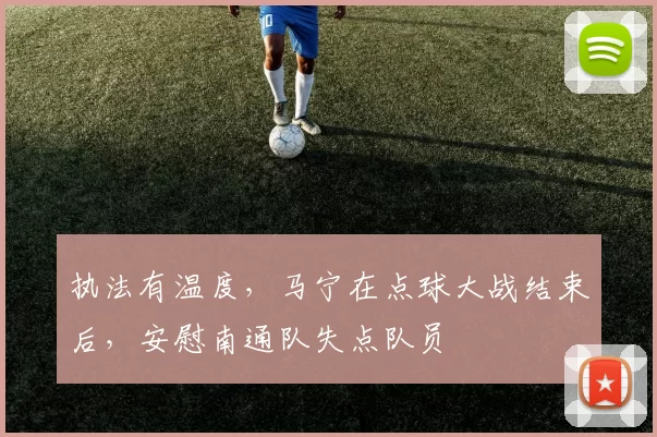 执法有温度，马宁在点球大战结束后，安慰南通队失点队员