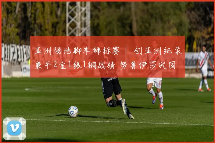 亚洲场地脚车锦标赛｜ 创亚洲纪录兼平2金1银1铜战绩 努鲁伊莎巩固亚洲最佳地位